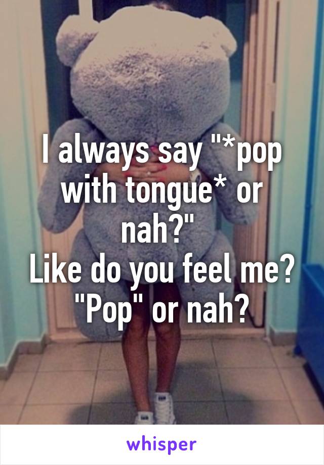 I always say "*pop with tongue* or nah?" 
Like do you feel me? "Pop" or nah?