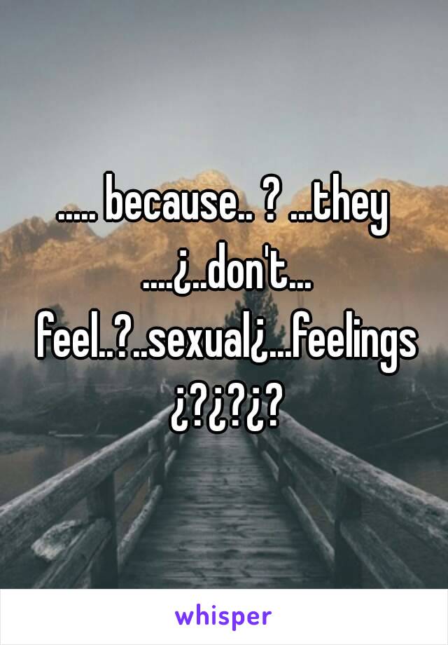 ..... because.. ? ...they ....¿..don't... feel..?..sexual¿...feelings ¿?¿?¿?