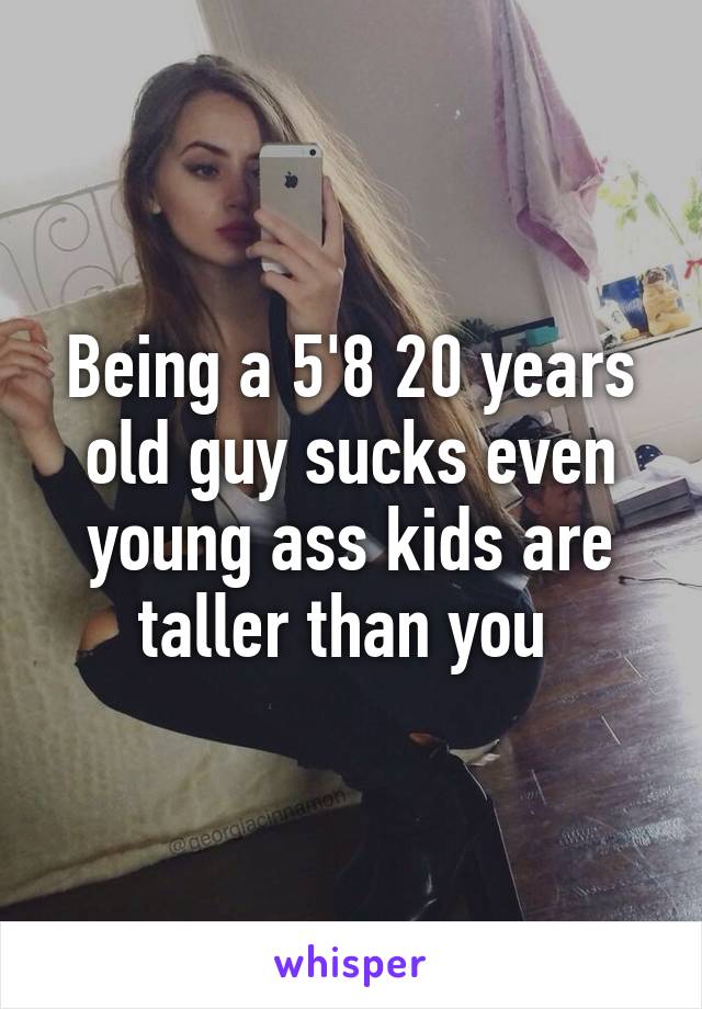 Being a 5'8 20 years old guy sucks even young ass kids are taller than you 