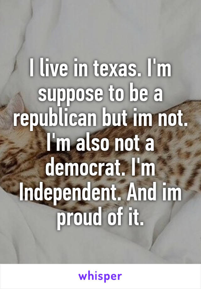 I live in texas. I'm suppose to be a republican but im not. I'm also not a democrat. I'm Independent. And im proud of it.