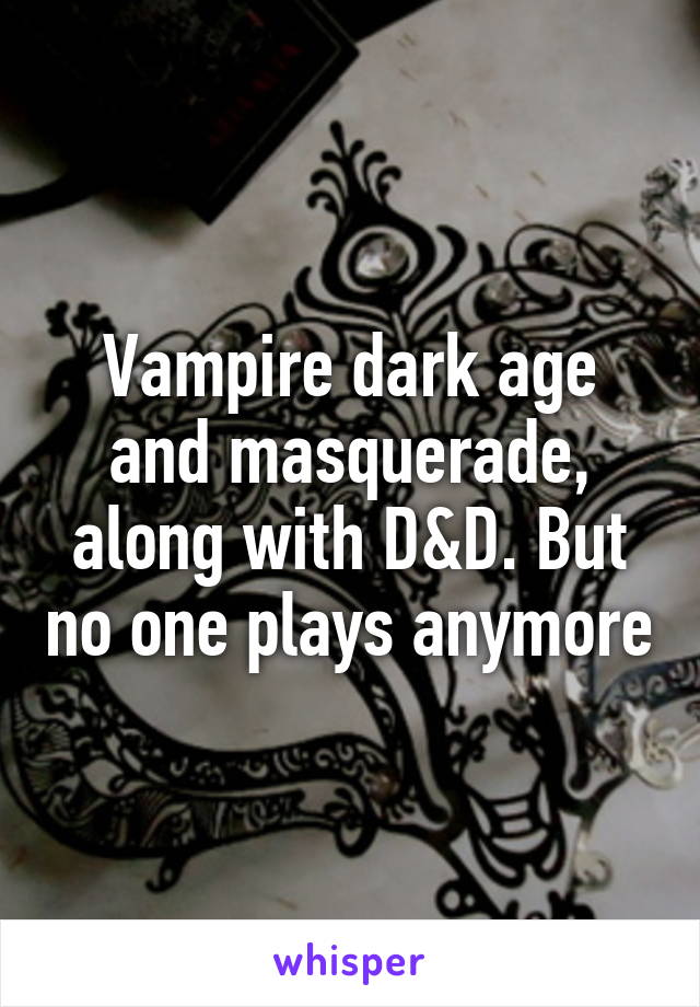 Vampire dark age and masquerade, along with D&D. But no one plays anymore