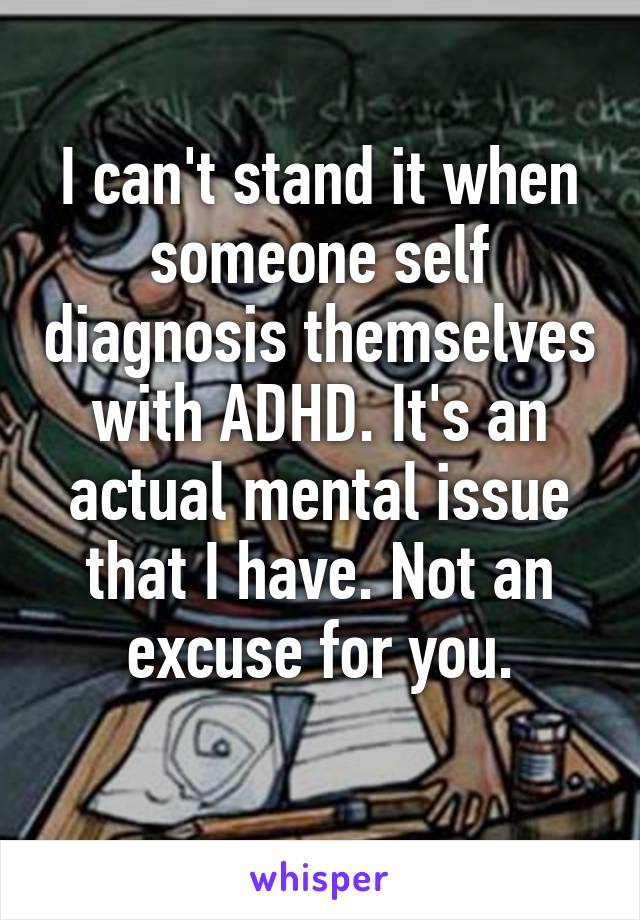 I can't stand it when someone self diagnosis themselves with ADHD. It's an actual mental issue that I have. Not an excuse for you.
