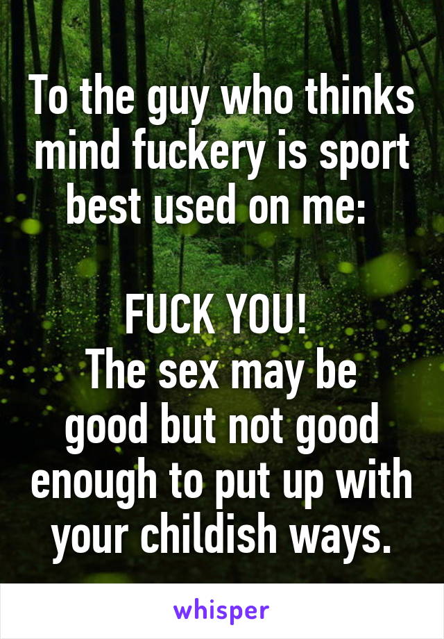 To the guy who thinks mind fuckery is sport best used on me: 

FUCK YOU! 
The sex may be good but not good enough to put up with your childish ways.