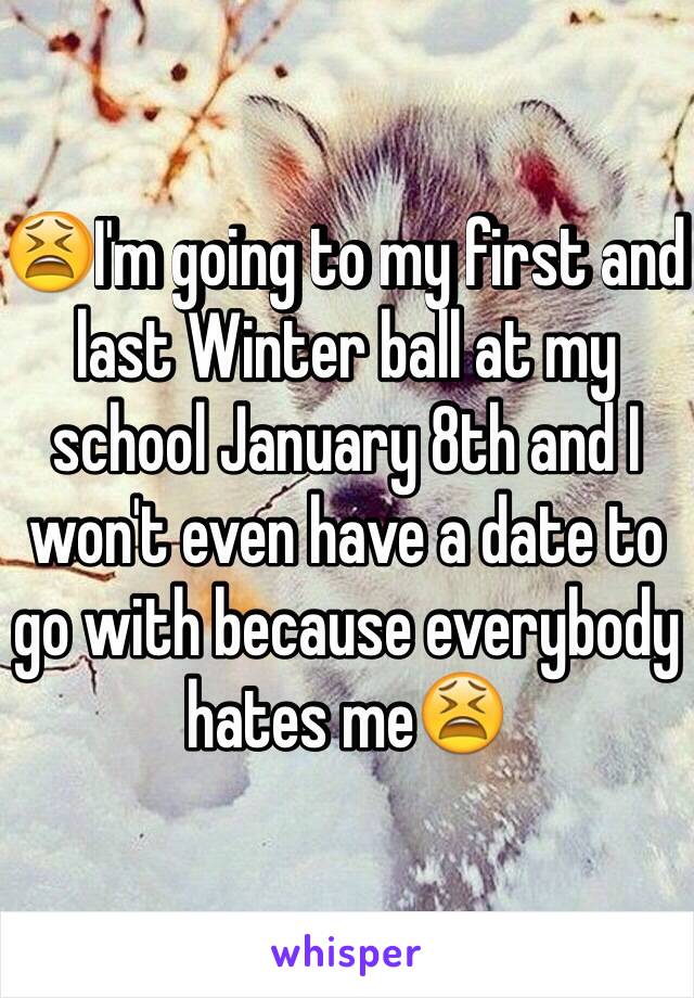 😫I'm going to my first and last Winter ball at my school January 8th and I won't even have a date to go with because everybody hates me😫 