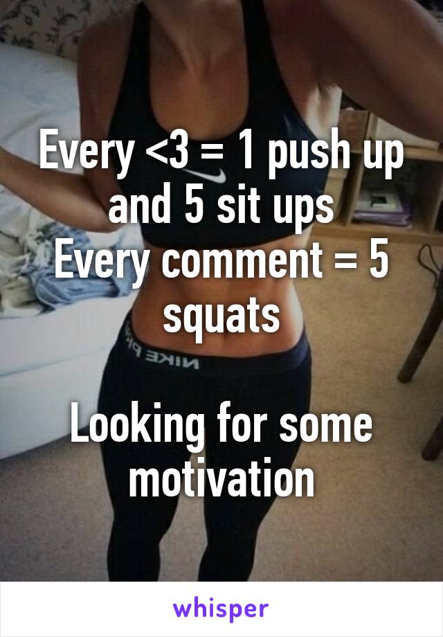 Every <3 = 1 push up and 5 sit ups
Every comment = 5 squats

Looking for some motivation