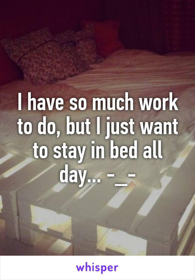 I have so much work to do, but I just want to stay in bed all day... -_-