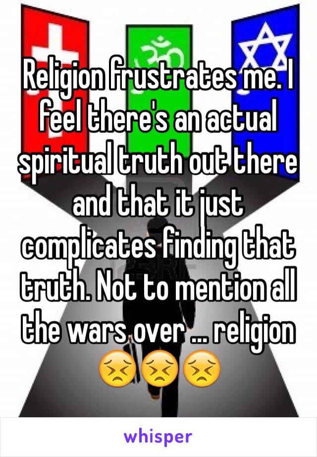 Religion frustrates me. I feel there's an actual spiritual truth out there and that it just complicates finding that truth. Not to mention all the wars over … religion 😣😣😣