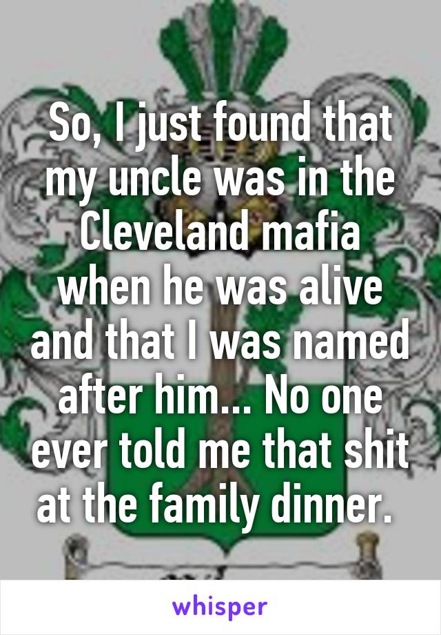 So, I just found that my uncle was in the Cleveland mafia when he was alive and that I was named after him... No one ever told me that shit at the family dinner. 