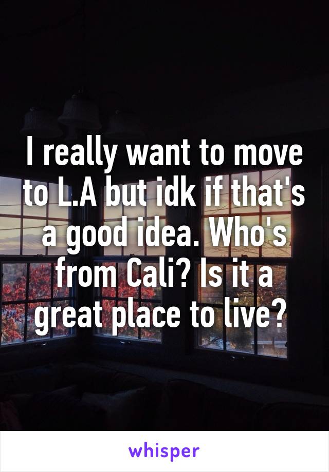 I really want to move to L.A but idk if that's a good idea. Who's from Cali? Is it a great place to live? 