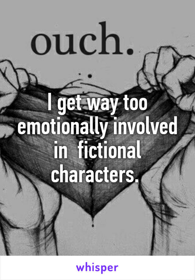 I get way too emotionally involved in  fictional characters. 