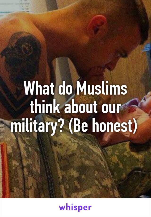 What do Muslims think about our military? (Be honest) 