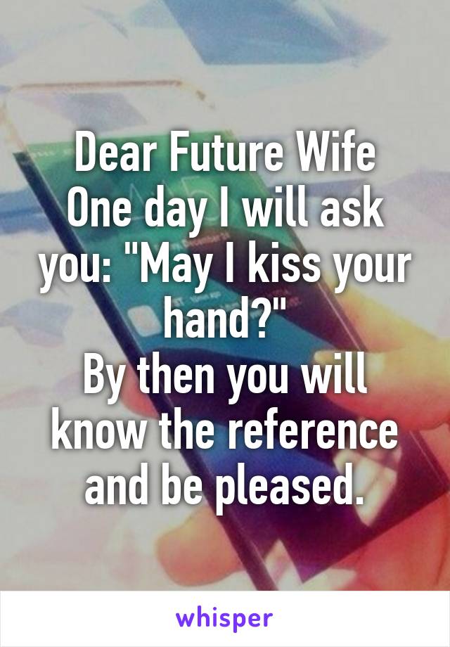 Dear Future Wife
One day I will ask you: "May I kiss your hand?"
By then you will know the reference and be pleased.