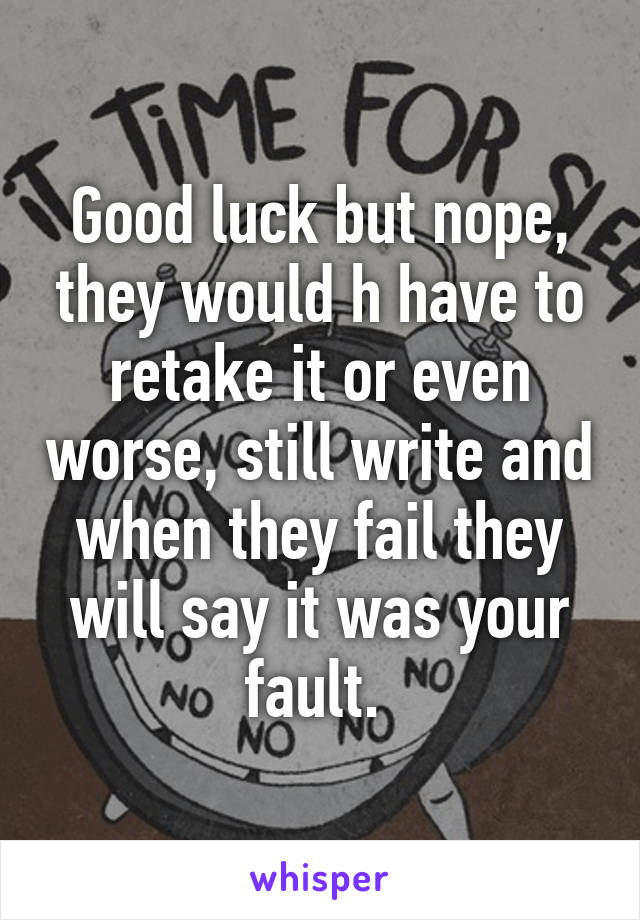 Good luck but nope, they would h have to retake it or even worse, still write and when they fail they will say it was your fault. 