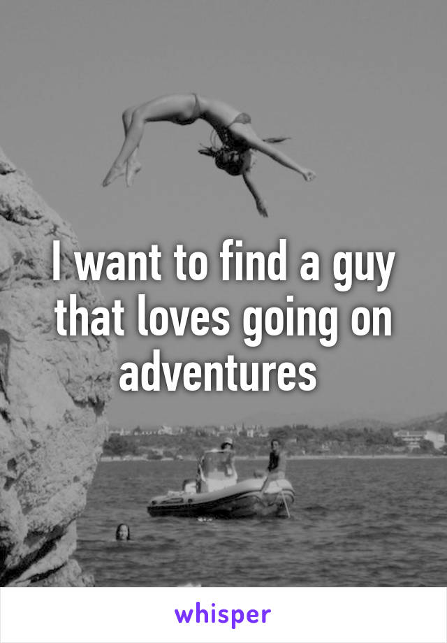 I want to find a guy that loves going on adventures 