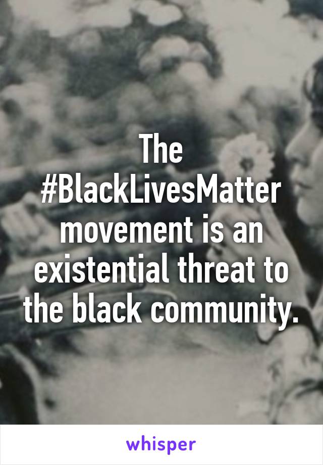 The #BlackLivesMatter movement is an existential threat to the black community.