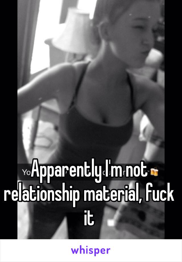 Apparently I'm not relationship material, fuck it