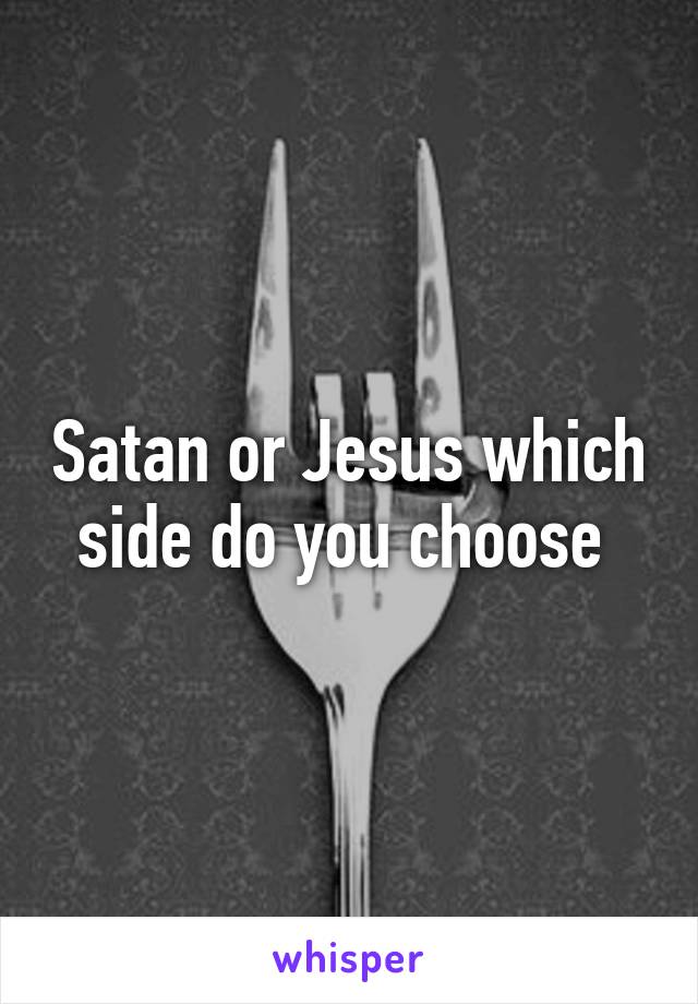 Satan or Jesus which side do you choose 