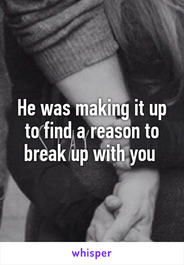 He was making it up to find a reason to break up with you 