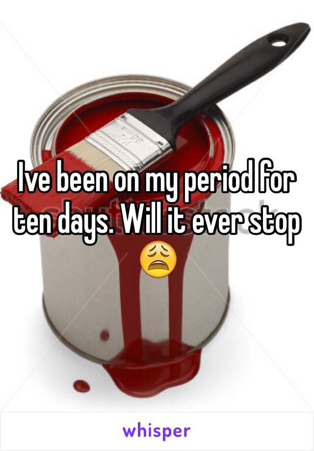 Ive been on my period for ten days. Will it ever stop 😩