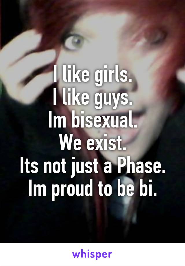 I like girls.
I like guys.
Im bisexual.
We exist.
Its not just a Phase.
Im proud to be bi.