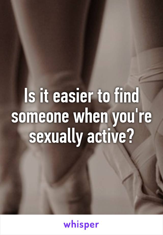 Is it easier to find someone when you're sexually active?