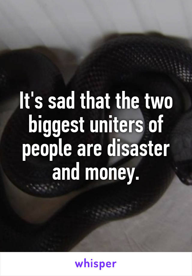 It's sad that the two biggest uniters of people are disaster and money.