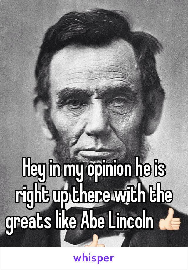 Hey in my opinion he is right up there with the greats like Abe Lincoln 👍🏻👍🏻