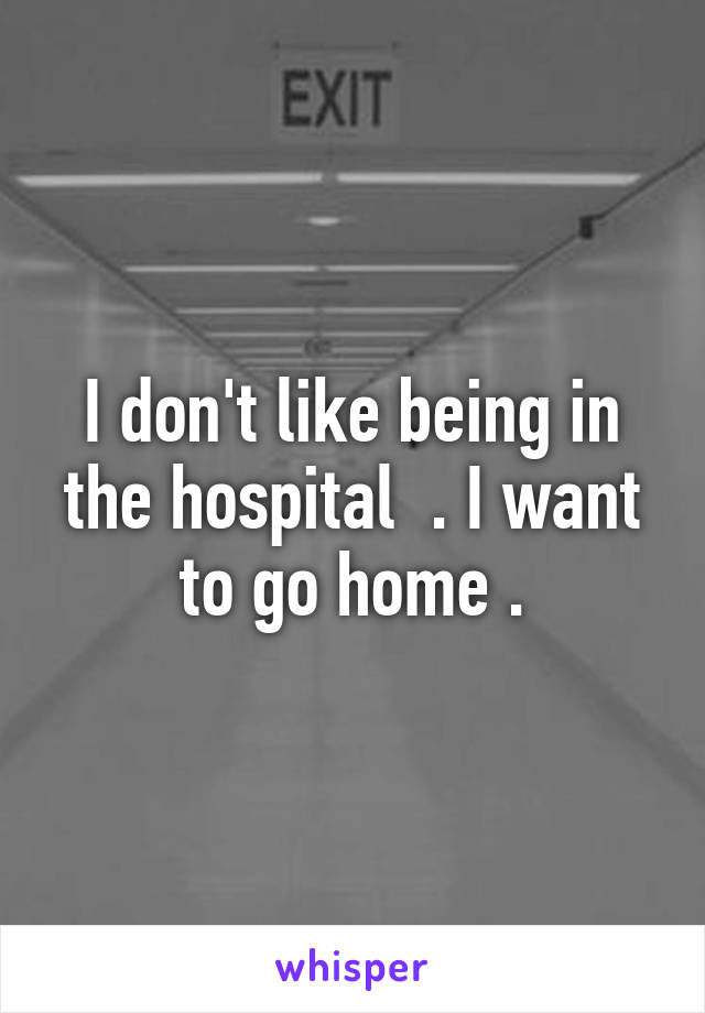 I don't like being in the hospital  . I want to go home .