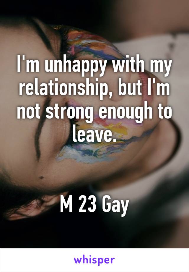 I'm unhappy with my relationship, but I'm not strong enough to leave.


M 23 Gay