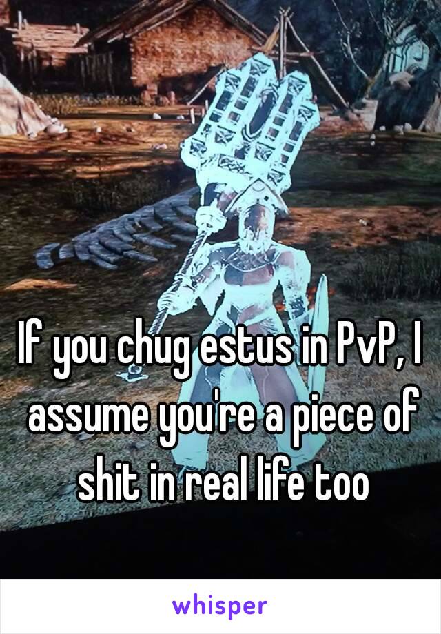 If you chug estus in PvP, I assume you're a piece of shit in real life too