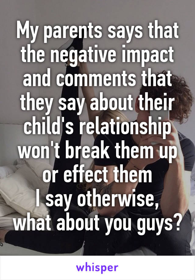 My parents says that the negative impact and comments that they say about their child's relationship won't break them up or effect them
I say otherwise, what about you guys? 