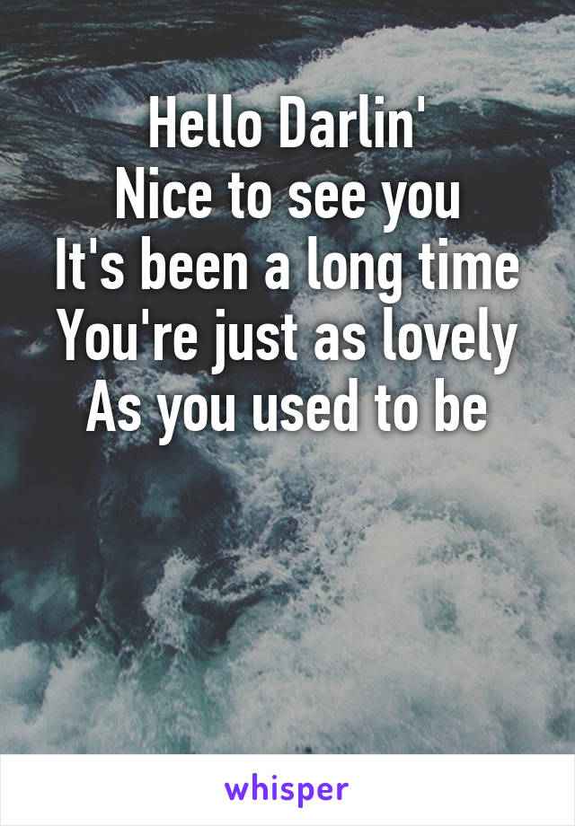 Hello Darlin'
Nice to see you
It's been a long time
You're just as lovely
As you used to be




