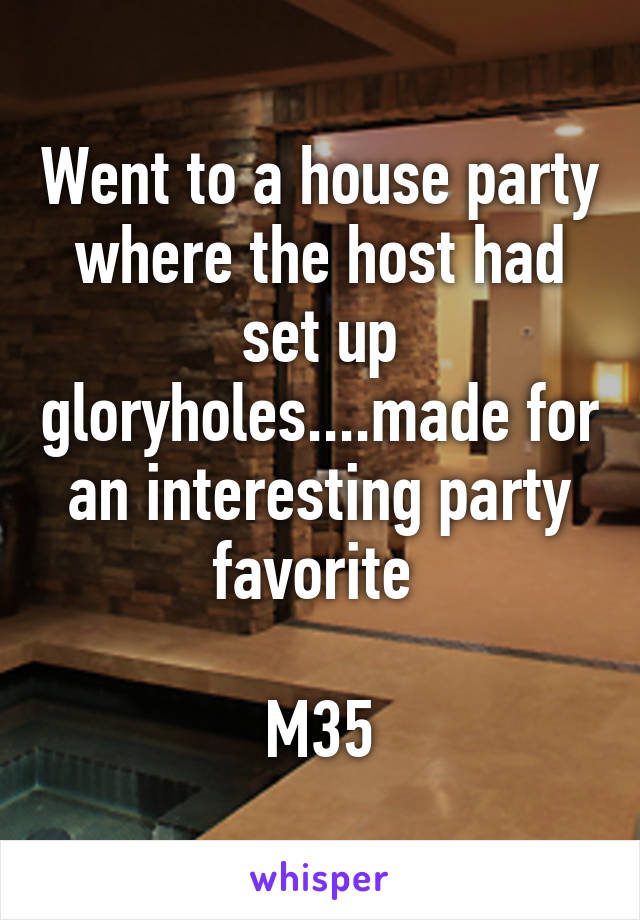 Went to a house party where the host had set up gloryholes....made for an interesting party favorite 

M35