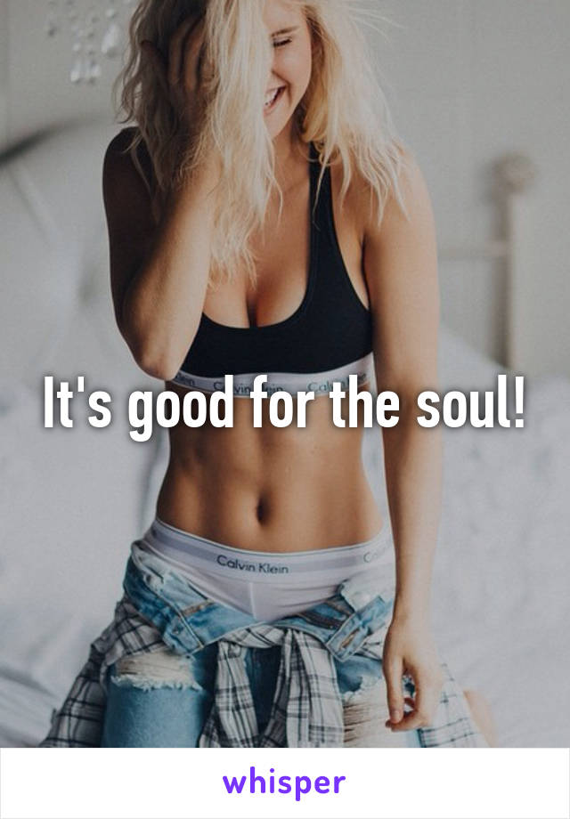 It's good for the soul!