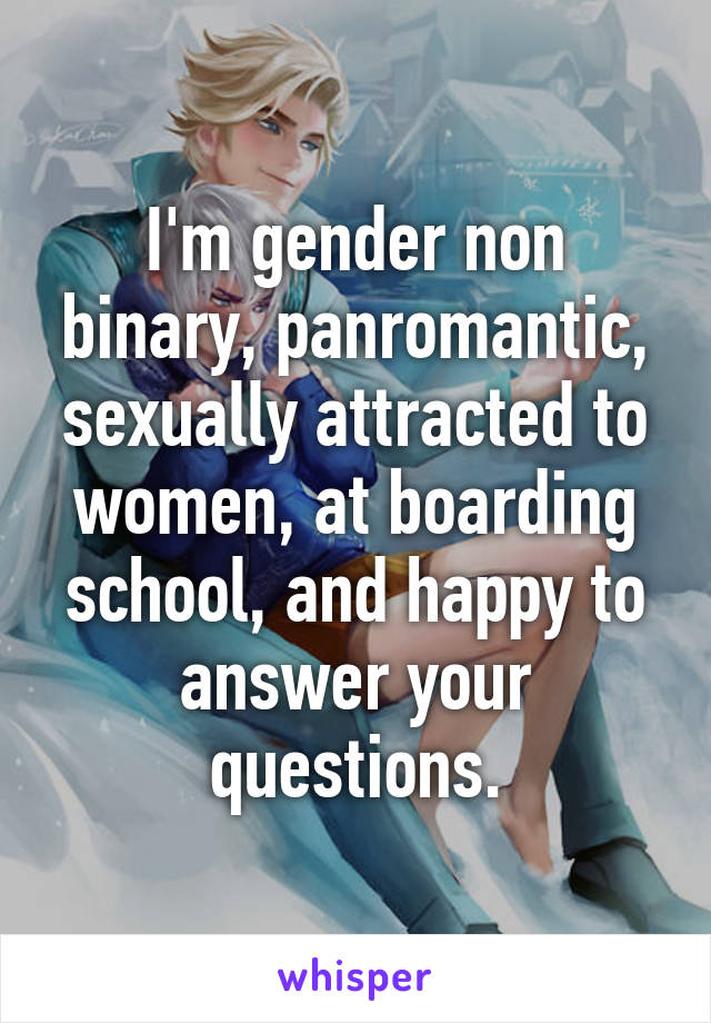 I'm gender non binary, panromantic, sexually attracted to women, at boarding school, and happy to answer your questions.