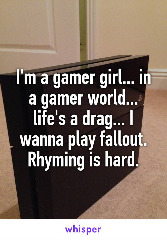 I'm a gamer girl... in a gamer world... life's a drag... I wanna play fallout. Rhyming is hard.