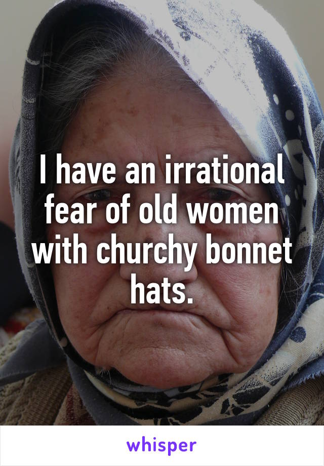 I have an irrational fear of old women with churchy bonnet hats.