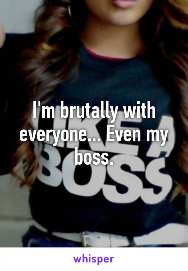 I'm brutally with everyone... Even my boss.