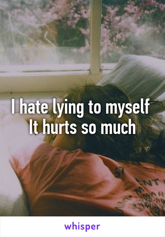 I hate lying to myself 
It hurts so much