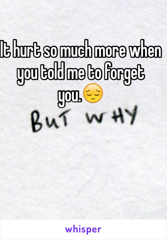 It hurt so much more when you told me to forget you.😔