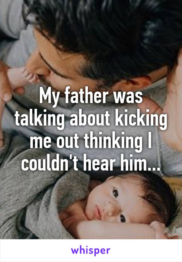 My father was talking about kicking me out thinking I couldn't hear him...