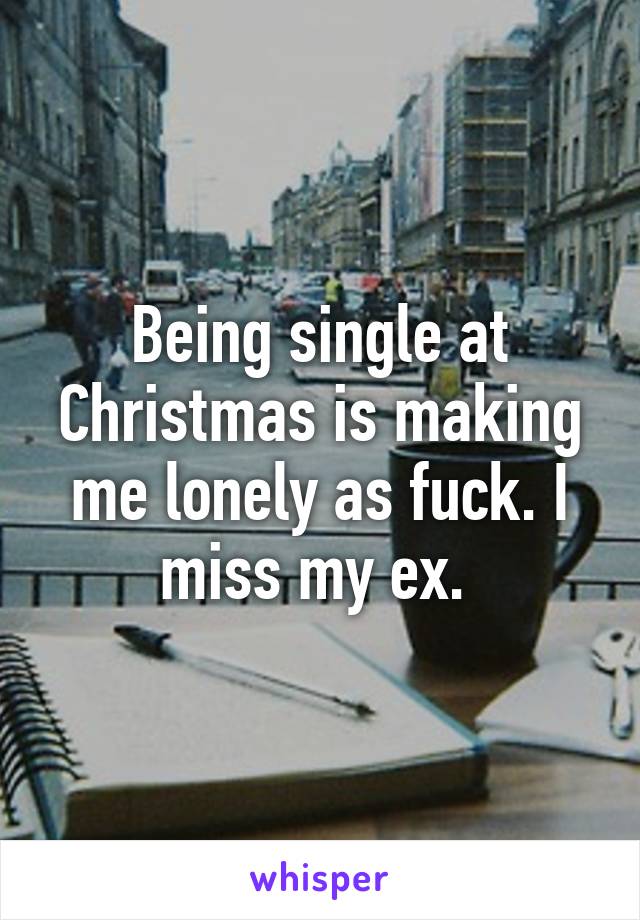 Being single at Christmas is making me lonely as fuck. I miss my ex. 