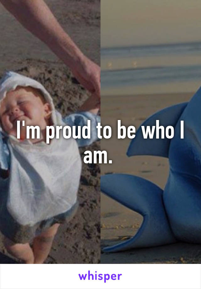 I'm proud to be who I am. 