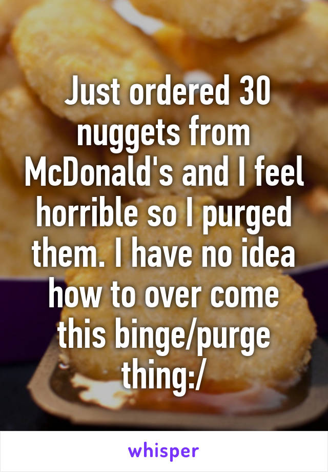  Just ordered 30 nuggets from McDonald's and I feel horrible so I purged them. I have no idea how to over come this binge/purge thing:/