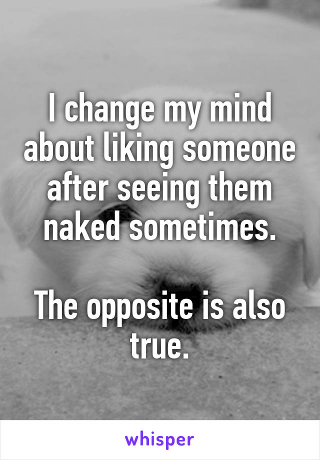 I change my mind about liking someone after seeing them naked sometimes.

The opposite is also true.