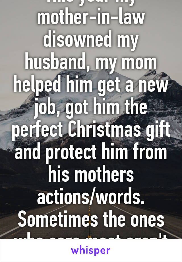 This year my mother-in-law disowned my husband, my mom helped him get a new job, got him the perfect Christmas gift and protect him from his mothers actions/words. Sometimes the ones who care most aren't blood. 