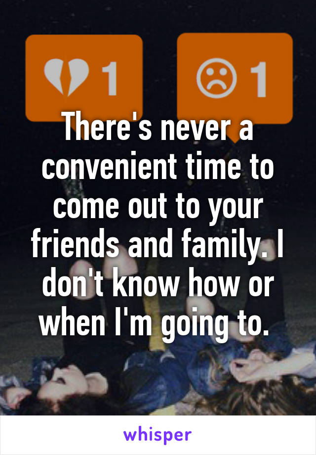 There's never a convenient time to come out to your friends and family. I don't know how or when I'm going to. 