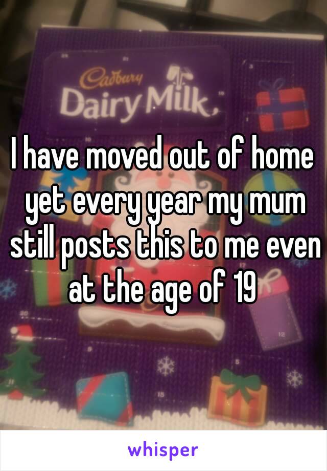 I have moved out of home yet every year my mum still posts this to me even at the age of 19 