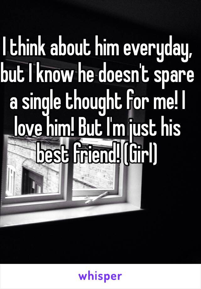 I think about him everyday, but I know he doesn't spare a single thought for me! I love him! But I'm just his best friend! (Girl) 