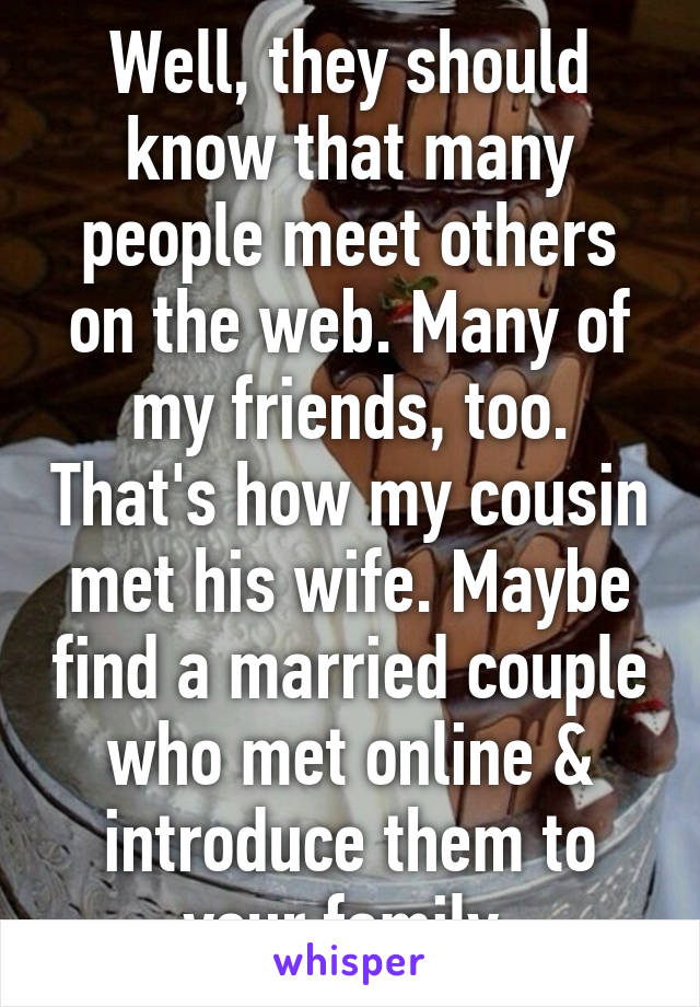 Well, they should know that many people meet others on the web. Many of my friends, too. That's how my cousin met his wife. Maybe find a married couple who met online & introduce them to your family.